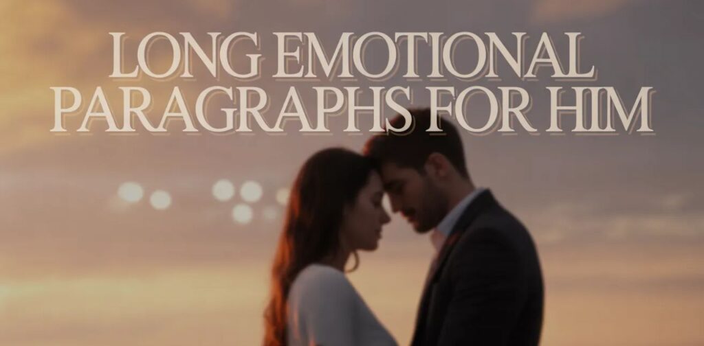 Long emotional paragraphs for him with deep emotional messages for him, romantic emotional paragraphs, and heartfelt love words to express strong feelings and emotional connection.